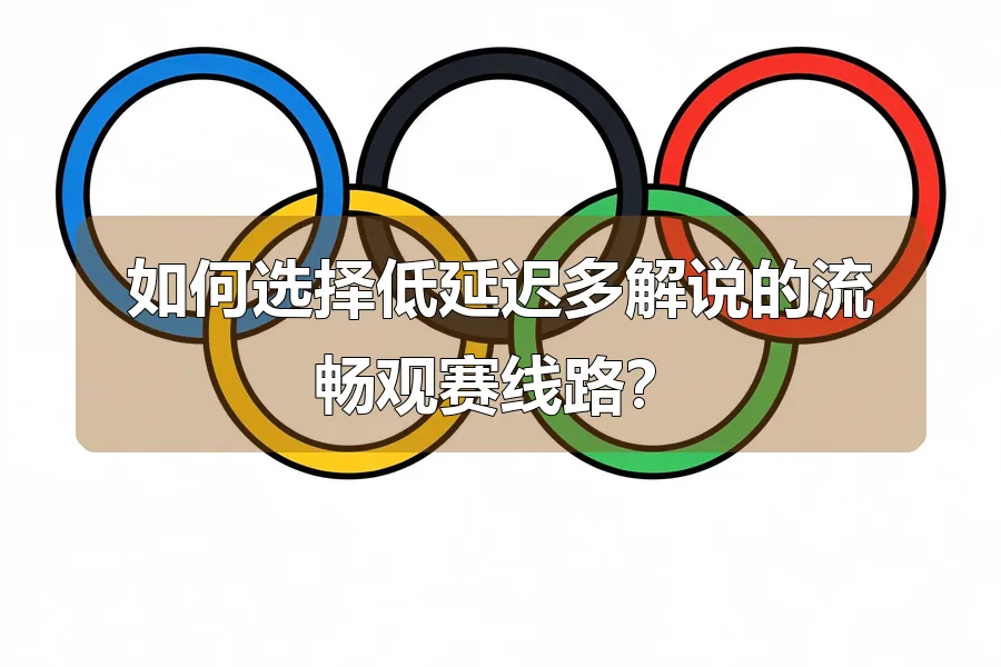 如何选择低延迟多解说的流畅观赛线路？